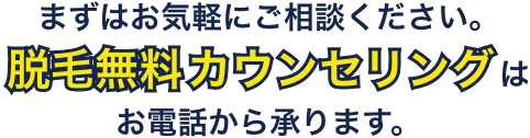 まずはお気軽にご相談ください。脱毛無料カウンセリングはお電話から承ります。